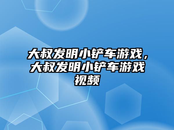 大叔發明小鏟車游戲，大叔發明小鏟車游戲視頻