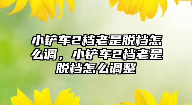 小鏟車2檔老是脫檔怎么調，小鏟車2檔老是脫檔怎么調整