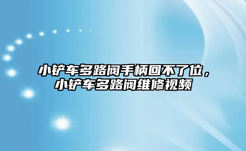 小鏟車多路閥手柄回不了位，小鏟車多路閥維修視頻