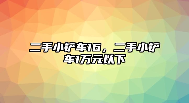 二手小鏟車16，二手小鏟車1萬元以下