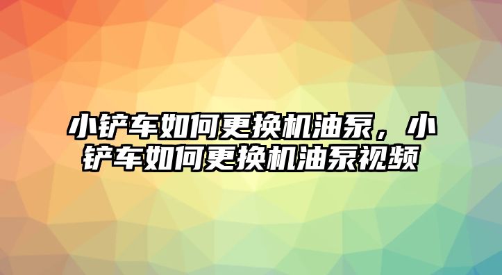 小鏟車如何更換機(jī)油泵，小鏟車如何更換機(jī)油泵視頻