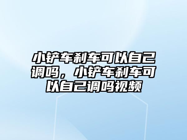 小鏟車剎車可以自己調(diào)嗎，小鏟車剎車可以自己調(diào)嗎視頻