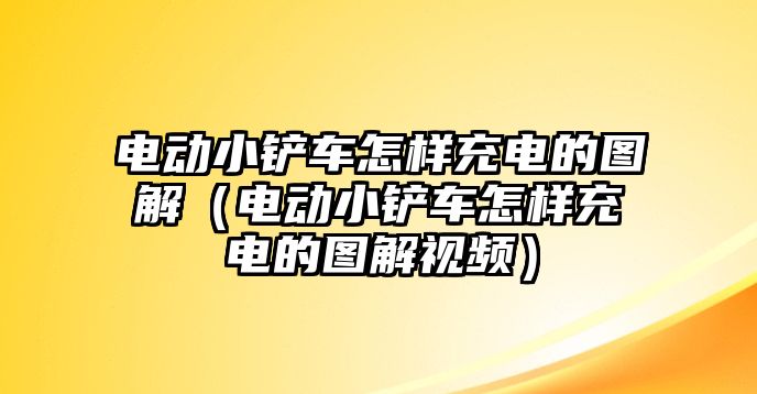 電動小鏟車怎樣充電的圖解（電動小鏟車怎樣充電的圖解視頻）