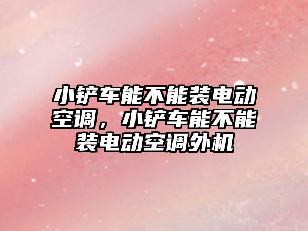 小鏟車能不能裝電動空調，小鏟車能不能裝電動空調外機