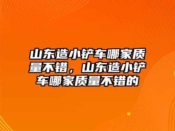 山東造小鏟車哪家質(zhì)量不錯，山東造小鏟車哪家質(zhì)量不錯的