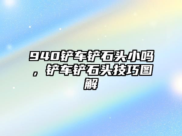 940鏟車鏟石頭小嗎，鏟車鏟石頭技巧圖解