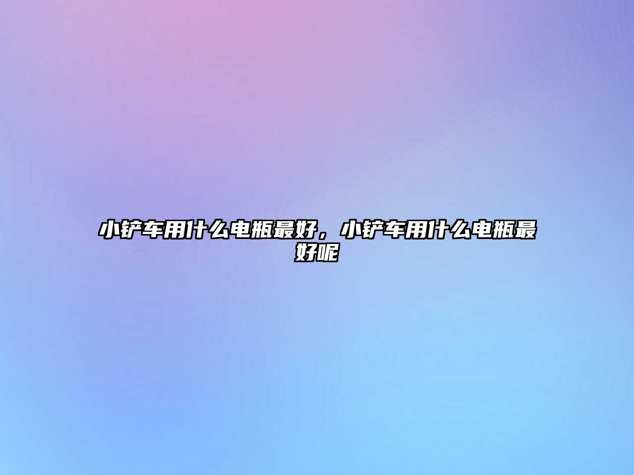 小鏟車用什么電瓶最好，小鏟車用什么電瓶最好呢