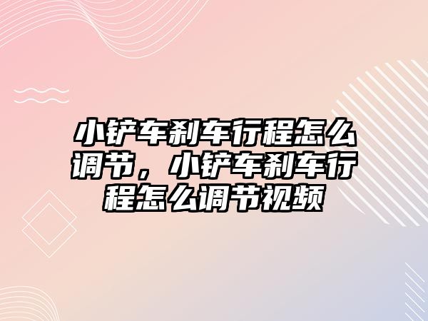 小鏟車剎車行程怎么調節，小鏟車剎車行程怎么調節視頻