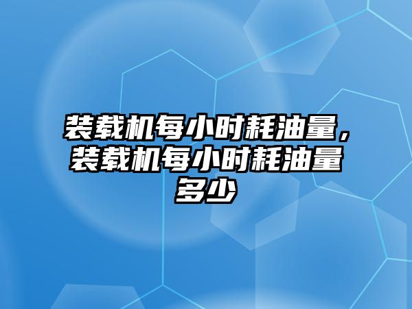 裝載機每小時耗油量，裝載機每小時耗油量多少