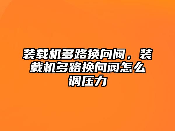 裝載機多路換向閥，裝載機多路換向閥怎么調壓力