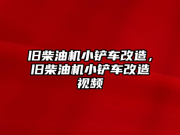 舊柴油機(jī)小鏟車改造，舊柴油機(jī)小鏟車改造視頻