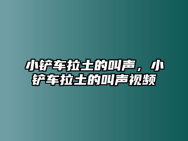 小鏟車拉土的叫聲，小鏟車拉土的叫聲視頻