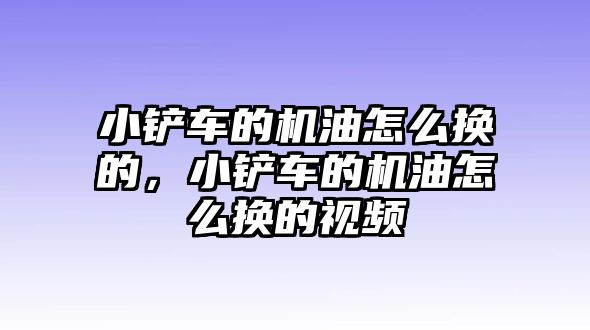 小鏟車的機油怎么換的，小鏟車的機油怎么換的視頻