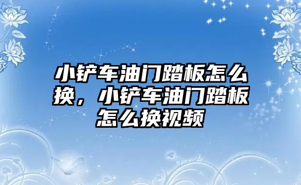 小鏟車油門踏板怎么換，小鏟車油門踏板怎么換視頻