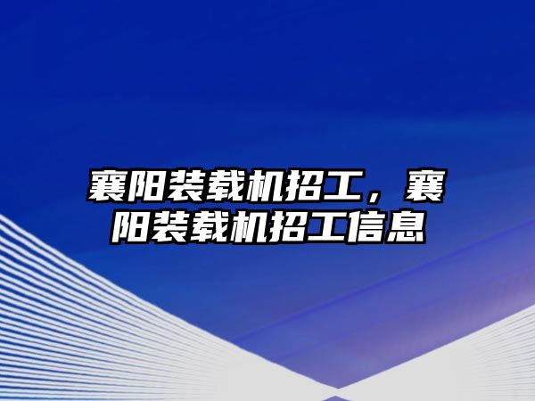 襄陽裝載機招工，襄陽裝載機招工信息