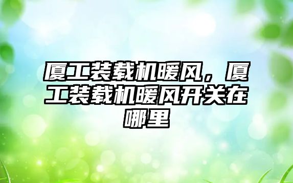 廈工裝載機暖風，廈工裝載機暖風開關在哪里