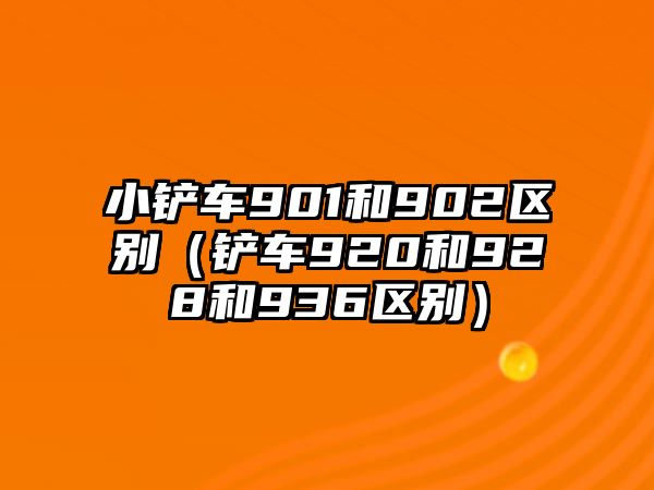 小鏟車901和902區別（鏟車920和928和936區別）