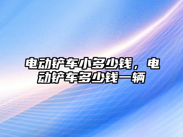 電動鏟車小多少錢，電動鏟車多少錢一輛