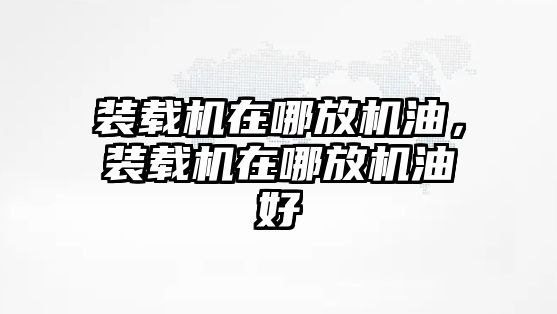 裝載機(jī)在哪放機(jī)油，裝載機(jī)在哪放機(jī)油好