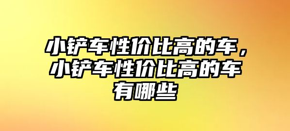 小鏟車性價比高的車，小鏟車性價比高的車有哪些