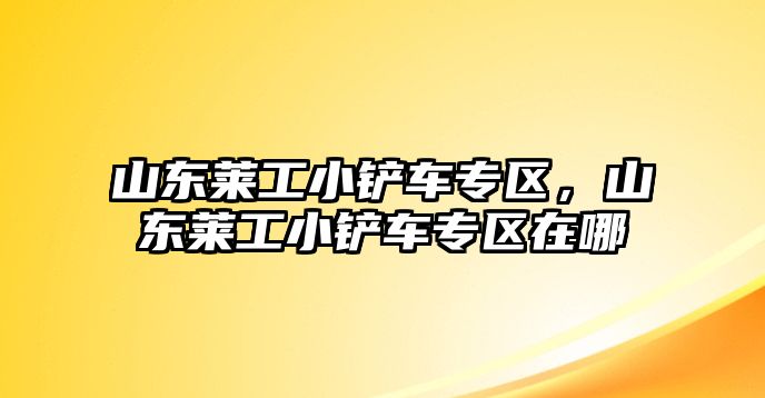 山東萊工小鏟車(chē)專區(qū)，山東萊工小鏟車(chē)專區(qū)在哪