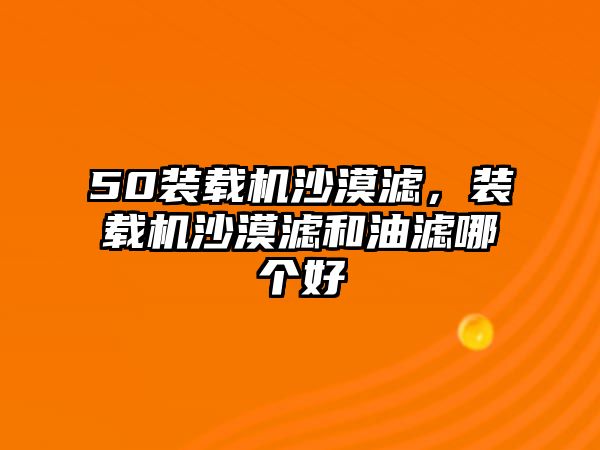 50裝載機沙漠濾，裝載機沙漠濾和油濾哪個好