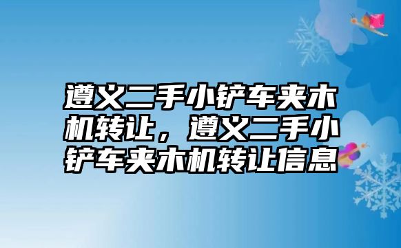 遵義二手小鏟車夾木機轉讓，遵義二手小鏟車夾木機轉讓信息