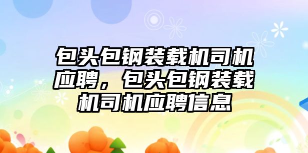 包頭包鋼裝載機(jī)司機(jī)應(yīng)聘，包頭包鋼裝載機(jī)司機(jī)應(yīng)聘信息