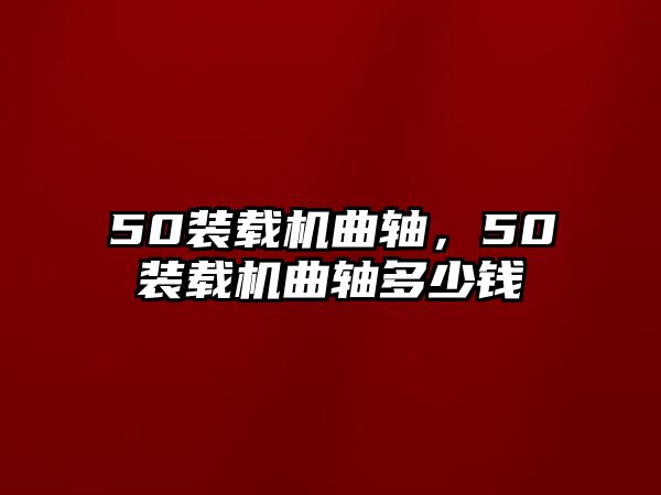 50裝載機曲軸，50裝載機曲軸多少錢