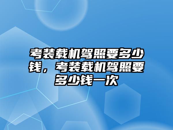 考裝載機駕照要多少錢，考裝載機駕照要多少錢一次