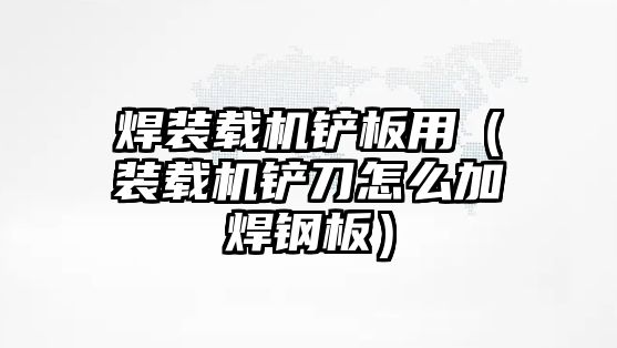 焊裝載機鏟板用（裝載機鏟刀怎么加焊鋼板）