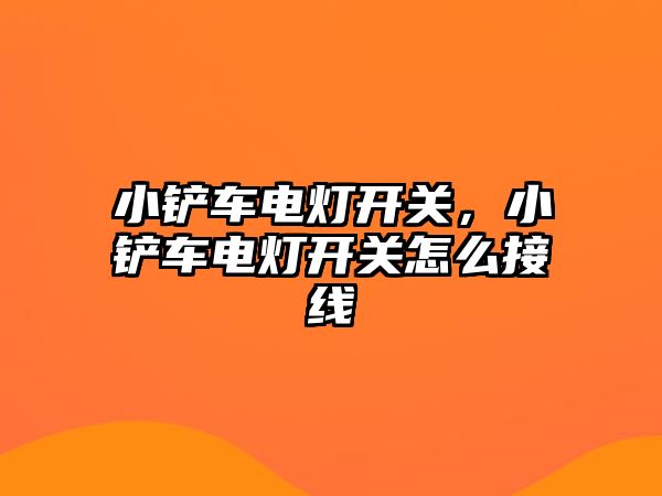 小鏟車電燈開關，小鏟車電燈開關怎么接線