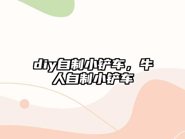 diy自制小鏟車，牛人自制小鏟車