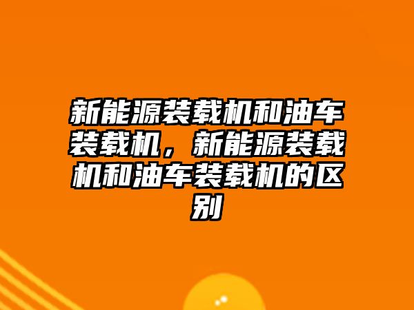 新能源裝載機和油車裝載機，新能源裝載機和油車裝載機的區別