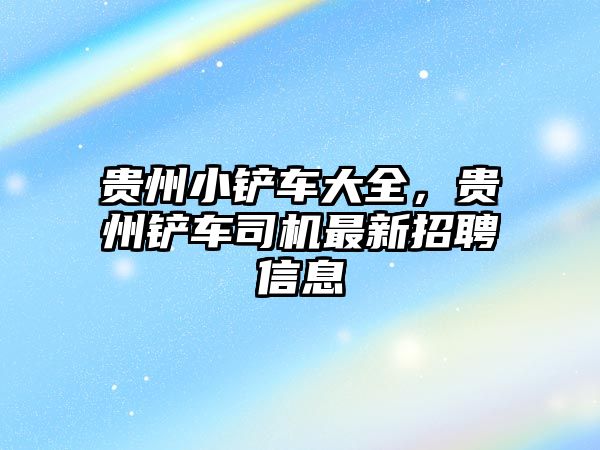 貴州小鏟車大全，貴州鏟車司機最新招聘信息