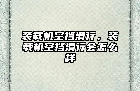 裝載機空擋滑行，裝載機空擋滑行會怎么樣