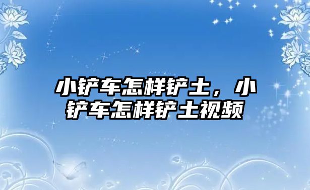 小鏟車怎樣鏟土，小鏟車怎樣鏟土視頻