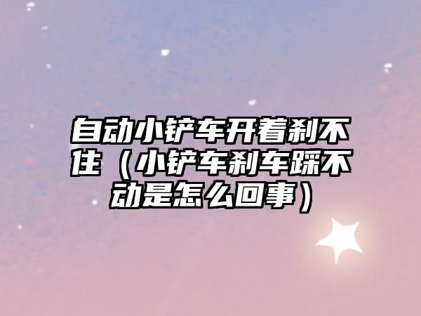 自動小鏟車開著剎不住（小鏟車剎車踩不動是怎么回事）