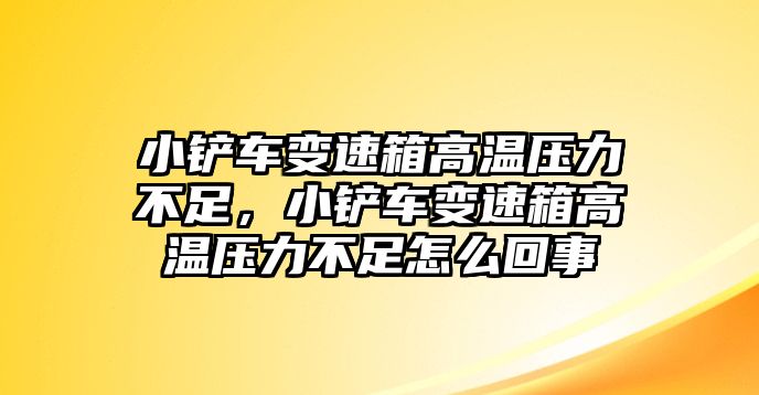 小鏟車(chē)變速箱高溫壓力不足，小鏟車(chē)變速箱高溫壓力不足怎么回事