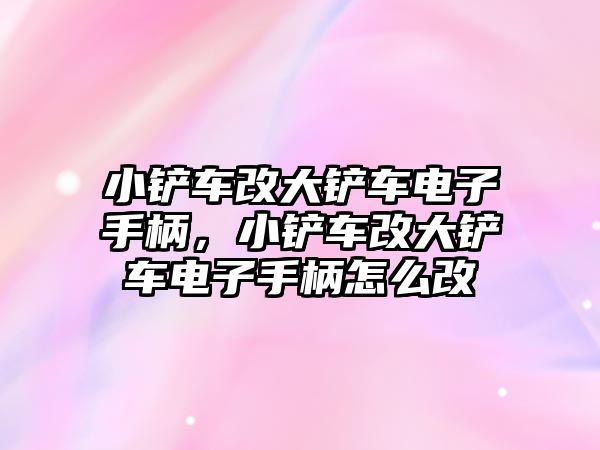 小鏟車改大鏟車電子手柄，小鏟車改大鏟車電子手柄怎么改