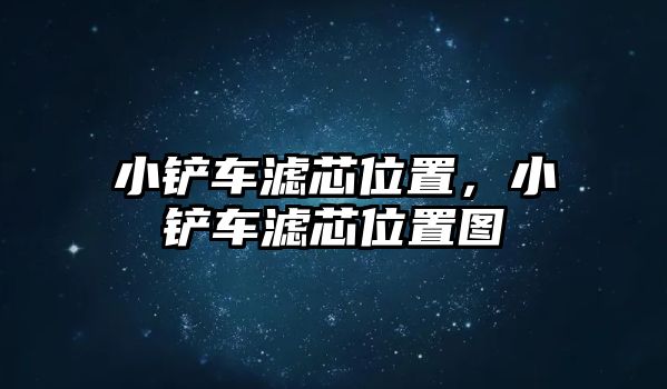 小鏟車濾芯位置，小鏟車濾芯位置圖