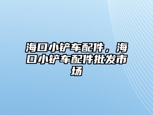 海口小鏟車配件，海口小鏟車配件批發市場