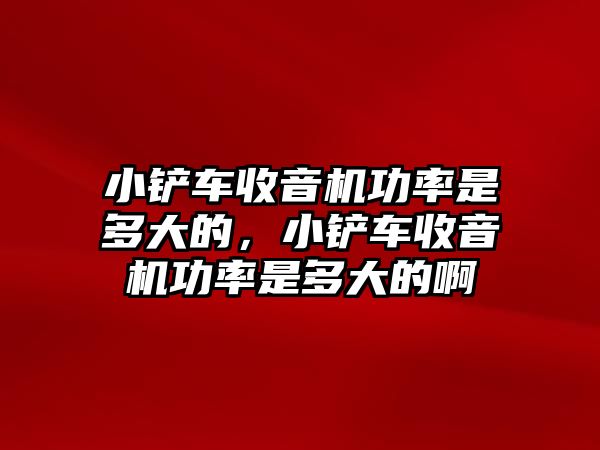 小鏟車收音機功率是多大的，小鏟車收音機功率是多大的啊