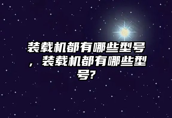 裝載機都有哪些型號，裝載機都有哪些型號?