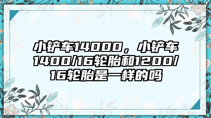 小鏟車(chē)14000，小鏟車(chē)1400/16輪胎和1200/16輪胎是一樣的嗎