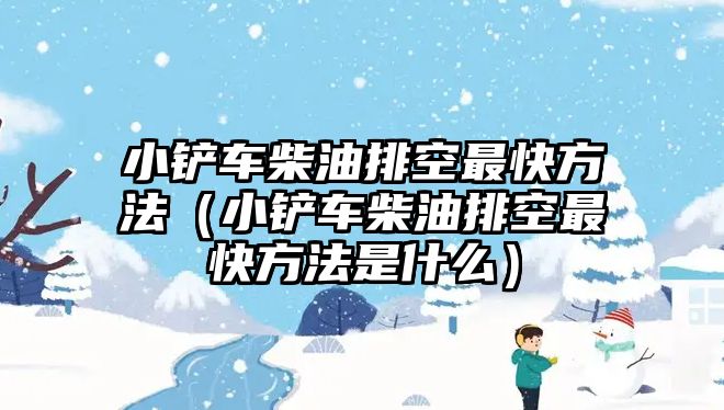 小鏟車柴油排空最快方法（小鏟車柴油排空最快方法是什么）