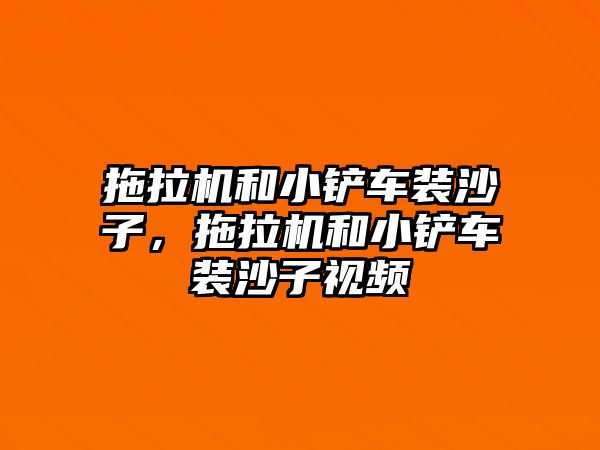 拖拉機和小鏟車裝沙子，拖拉機和小鏟車裝沙子視頻