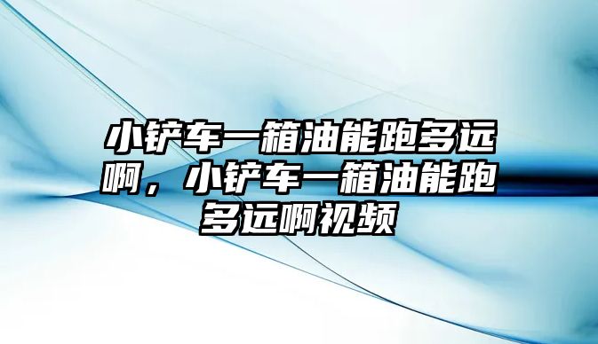 小鏟車一箱油能跑多遠啊，小鏟車一箱油能跑多遠啊視頻