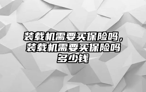 裝載機需要買保險嗎，裝載機需要買保險嗎多少錢