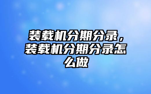 裝載機分期分錄，裝載機分期分錄怎么做